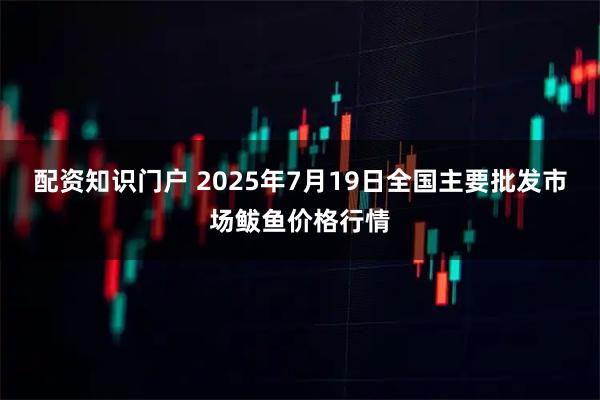 配资知识门户 2025年7月19日全国主要批发市场鲅鱼价格行情