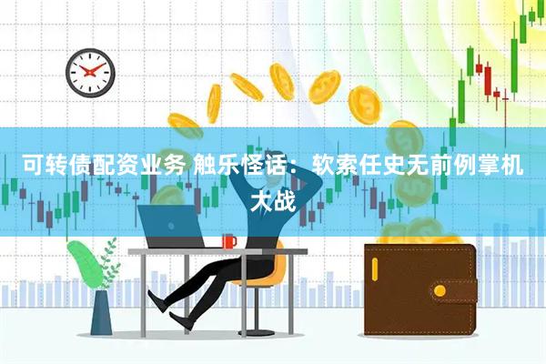 可转债配资业务 触乐怪话：软索任史无前例掌机大战