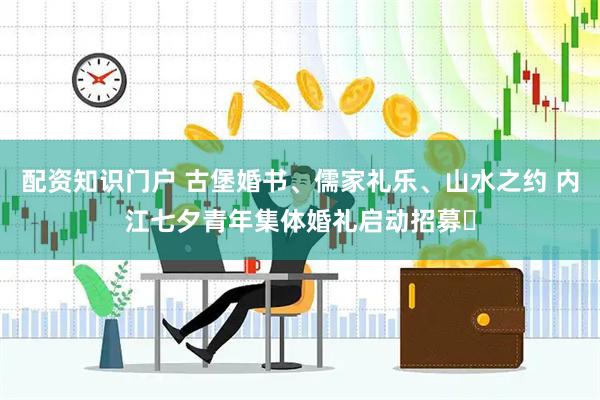配资知识门户 古堡婚书、儒家礼乐、山水之约 内江七夕青年集体婚礼启动招募​