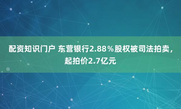 配资知识门户 东营银行2.88％股权被司法拍卖，起拍价2.7亿元