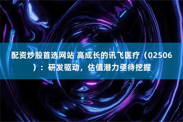 配资炒股首选网站 高成长的讯飞医疗（02506）：研发驱动，估值潜力亟待挖掘