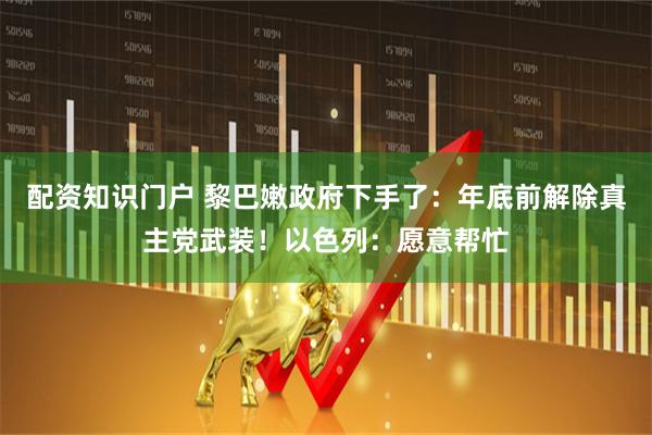 配资知识门户 黎巴嫩政府下手了：年底前解除真主党武装！以色列：愿意帮忙