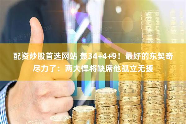 配资炒股首选网站 轰34+4+9！最好的东契奇尽力了：两大悍将缺席他孤立无援