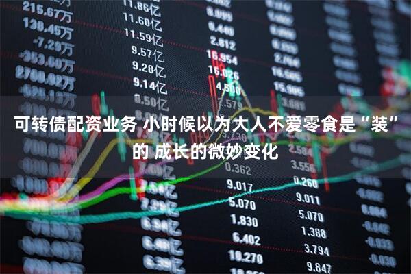 可转债配资业务 小时候以为大人不爱零食是“装”的 成长的微妙变化