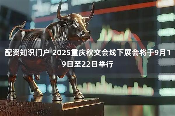 配资知识门户 2025重庆秋交会线下展会将于9月19日至22日举行