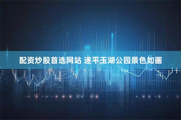 配资炒股首选网站 遂平玉湖公园景色如画