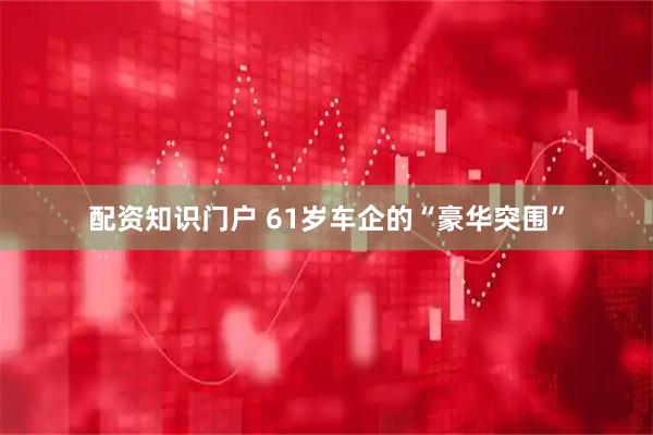 配资知识门户 61岁车企的“豪华突围”