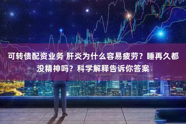 可转债配资业务 肝炎为什么容易疲劳？睡再久都没精神吗？科学解释告诉你答案