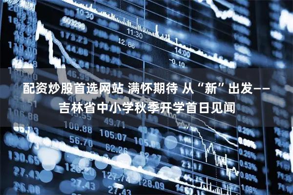 配资炒股首选网站 满怀期待&#32;从“新”出发——吉林省中小学秋季开学首日见闻