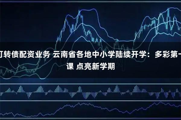 可转债配资业务 云南省各地中小学陆续开学：多彩第一课 点亮新学期