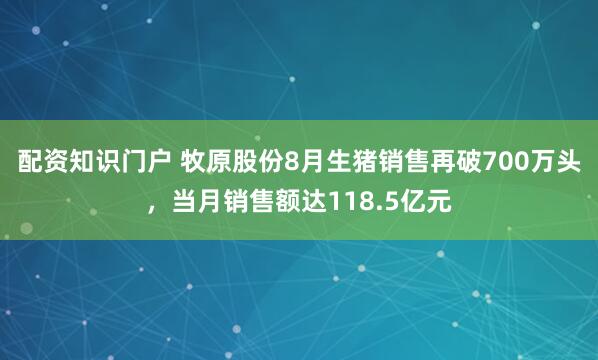 配资知识门户 牧原股份8月生猪销售再破700万头，当月销售额达118.5亿元
