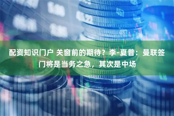配资知识门户 关窗前的期待？李-夏普：曼联签门将是当务之急，其次是中场