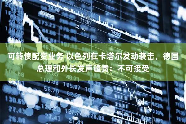 可转债配资业务 以色列在卡塔尔发动袭击，德国总理和外长发声谴责：不可接受