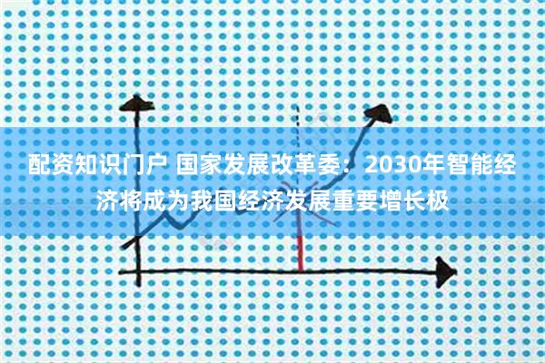 配资知识门户 国家发展改革委：2030年智能经济将成为我国经济发展重要增长极