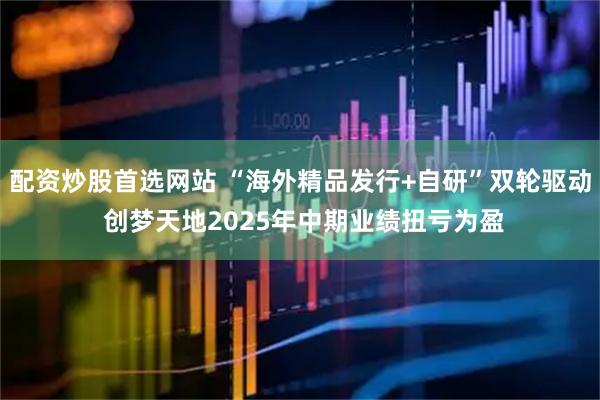 配资炒股首选网站 “海外精品发行+自研”双轮驱动 创梦天地2025年中期业绩扭亏为盈