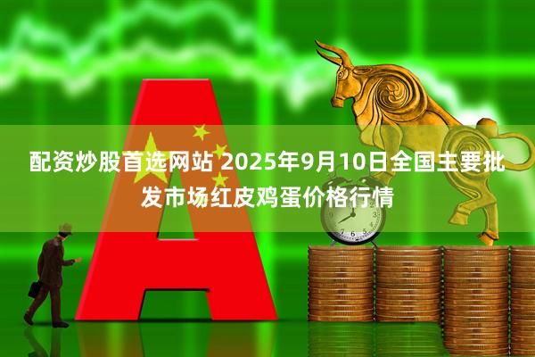 配资炒股首选网站 2025年9月10日全国主要批发市场红皮鸡蛋价格行情
