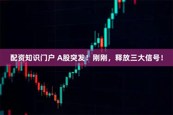 配资知识门户 A股突发!刚刚,释放三大信号!