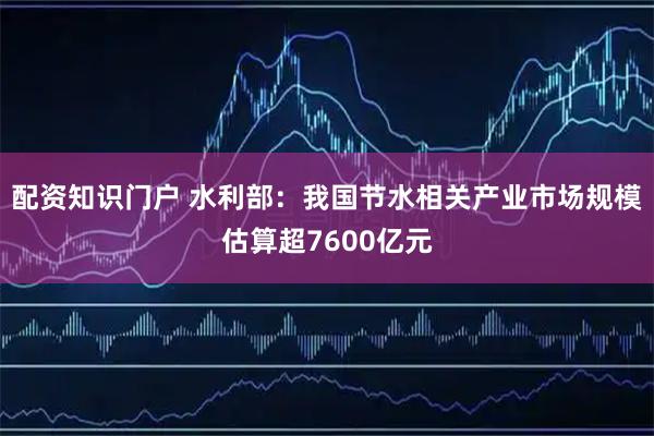 配资知识门户 水利部:我国节水相关产业市场规模估算超7600亿元