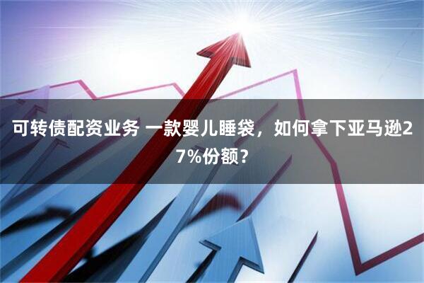 可转债配资业务 一款婴儿睡袋,如何拿下亚马逊27%份额?