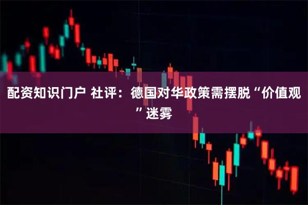 配资知识门户 社评：德国对华政策需摆脱“价值观”迷雾