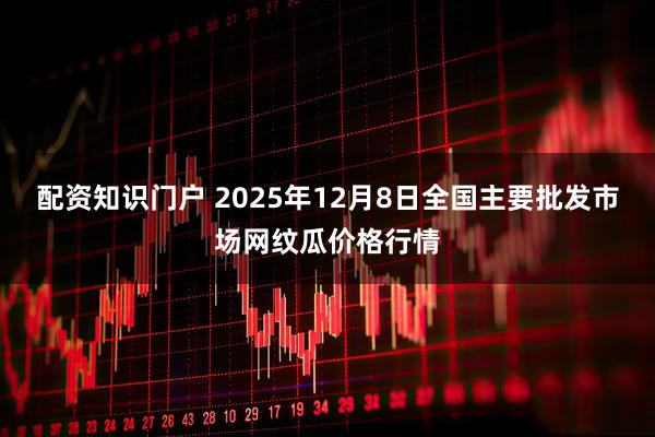 配资知识门户 2025年12月8日全国主要批发市场网纹瓜价格行情