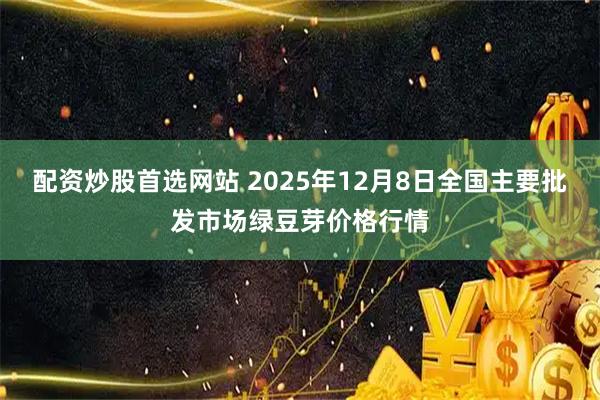 配资炒股首选网站 2025年12月8日全国主要批发市场绿豆芽价格行情