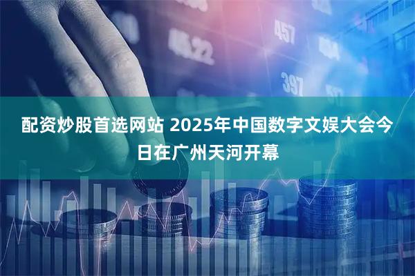 配资炒股首选网站 2025年中国数字文娱大会今日在广州天河开幕