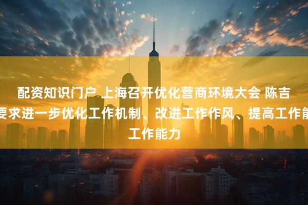 配资知识门户 上海召开优化营商环境大会 陈吉宁要求进一步优化工作机制、改进工作作风、提高工作能力