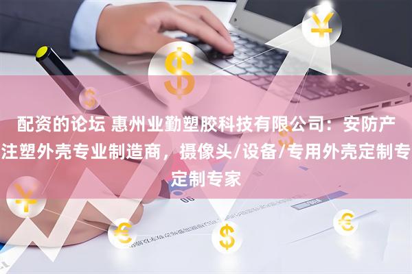 配资的论坛 惠州业勤塑胶科技有限公司：安防产品注塑外壳专业制造商，摄像头/设备/专用外壳定制专家