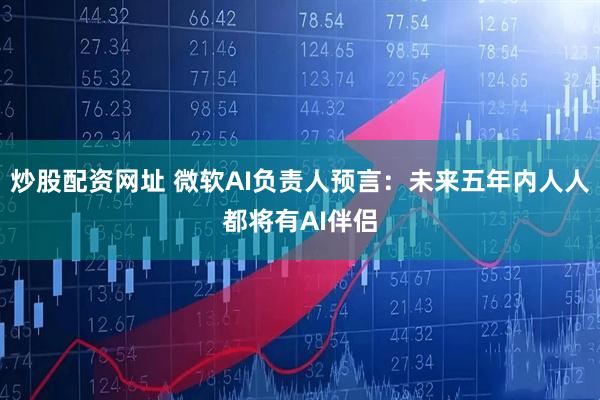 炒股配资网址 微软AI负责人预言：未来五年内人人都将有AI伴侣