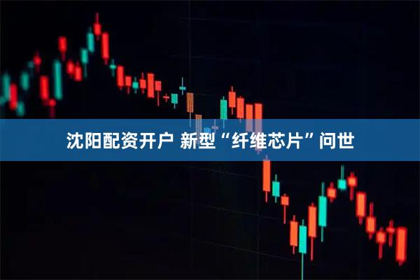 沈阳配资开户 新型“纤维芯片”问世
