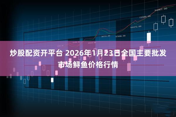 炒股配资开平台 2026年1月23日全国主要批发市场鲟鱼价格行情