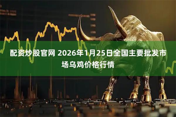配资炒股官网 2026年1月25日全国主要批发市场乌鸡价格行情