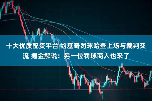 十大优质配资平台 约基奇罚球哈登上场与裁判交流 掘金解说：另一位罚球商人也来了