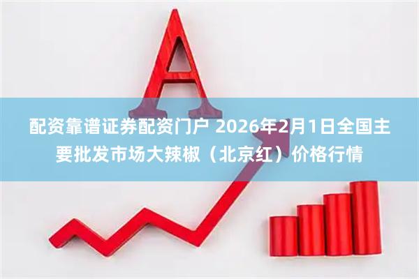 配资靠谱证券配资门户 2026年2月1日全国主要批发市场大辣椒（北京红）价格行情