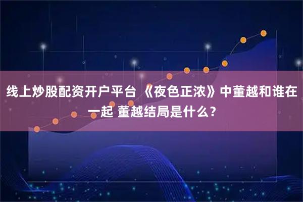 线上炒股配资开户平台 《夜色正浓》中董越和谁在一起 董越结局是什么？