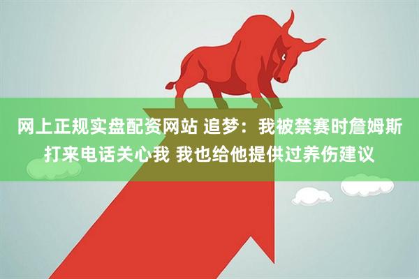 网上正规实盘配资网站 追梦：我被禁赛时詹姆斯打来电话关心我 我也给他提供过养伤建议