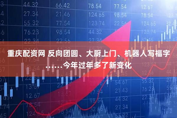 重庆配资网 反向团圆、大厨上门、机器人写福字……今年过年多了新变化