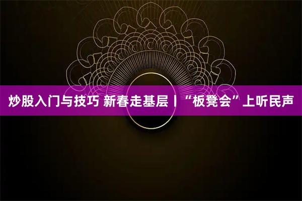 炒股入门与技巧 新春走基层丨“板凳会”上听民声