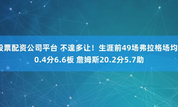 股票配资公司平台 不遑多让！生涯前49场弗拉格场均20.4分6.6板 詹姆斯20.2分5.7助