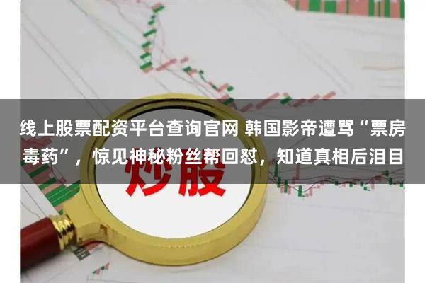 线上股票配资平台查询官网 韩国影帝遭骂“票房毒药”，惊见神秘粉丝帮回怼，知道真相后泪目