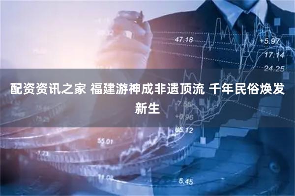 配资资讯之家 福建游神成非遗顶流 千年民俗焕发新生