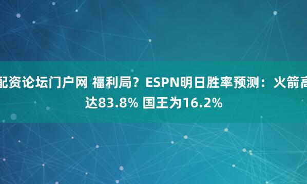 配资论坛门户网 福利局？ESPN明日胜率预测：火箭高达83.8% 国王为16.2%