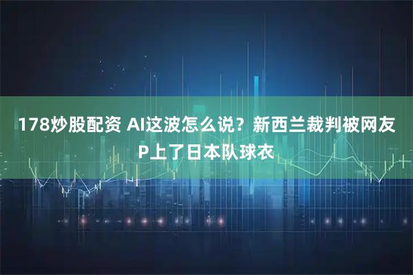 178炒股配资 AI这波怎么说？新西兰裁判被网友P上了日本队球衣