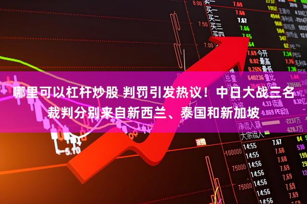 哪里可以杠杆炒股 判罚引发热议！中日大战三名裁判分别来自新西兰、泰国和新加坡