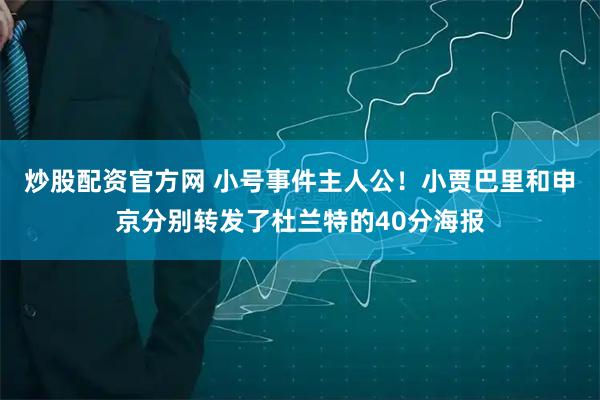 炒股配资官方网 小号事件主人公！小贾巴里和申京分别转发了杜兰特的40分海报
