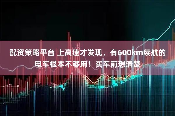 配资策略平台 上高速才发现，有600km续航的电车根本不够用！买车前想清楚