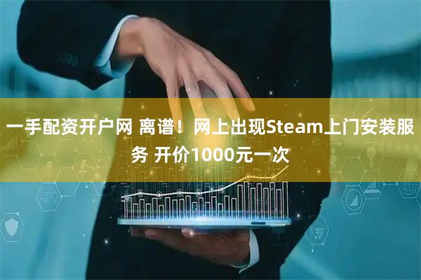 一手配资开户网 离谱！网上出现Steam上门安装服务 开价1000元一次