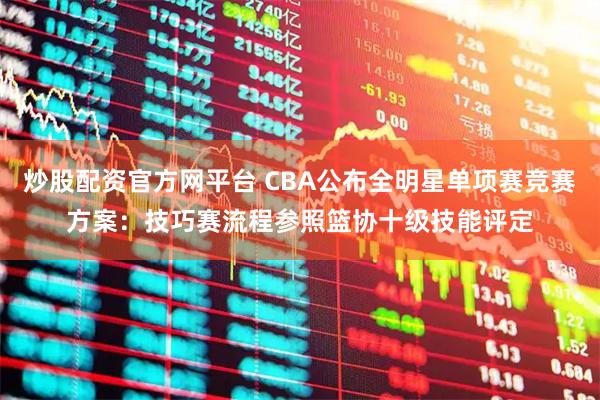 炒股配资官方网平台 CBA公布全明星单项赛竞赛方案：技巧赛流程参照篮协十级技能评定