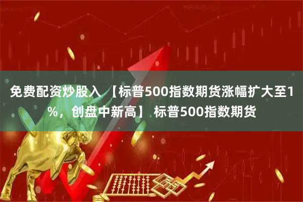 免费配资炒股入 【标普500指数期货涨幅扩大至1%，创盘中新高】 标普500指数期货